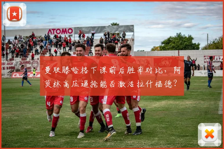 曼联滕哈格下课前后胜率对比，阿莫林高压逼抢能否激活拉什福德？