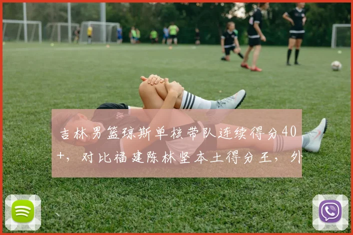 吉林男篮琼斯单核带队连续得分40+，对比福建陈林坚本土得分王，外援依赖度差异