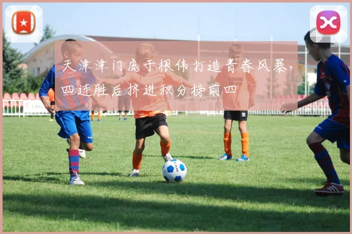 天津津门虎于根伟打造青春风暴,四连胜后挤进积分榜前四