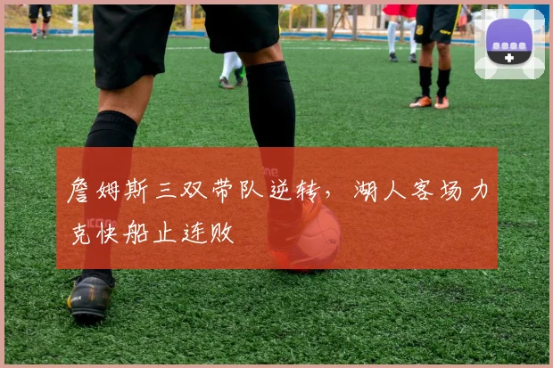 詹姆斯三双带队逆转,湖人客场力克快船止连败