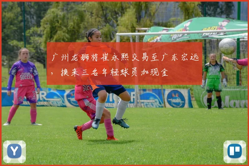 广州龙狮将崔永熙交易至广东宏远,换来三名年轻球员加现金