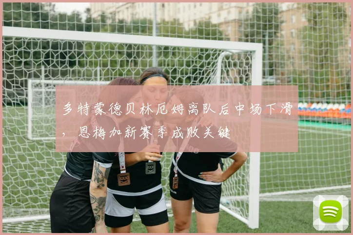 多特蒙德贝林厄姆离队后中场下滑，恩梅加新赛季成败关键