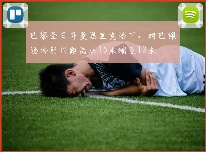 巴黎圣日耳曼恩里克治下,姆巴佩场均射门距离从16米缩至12米